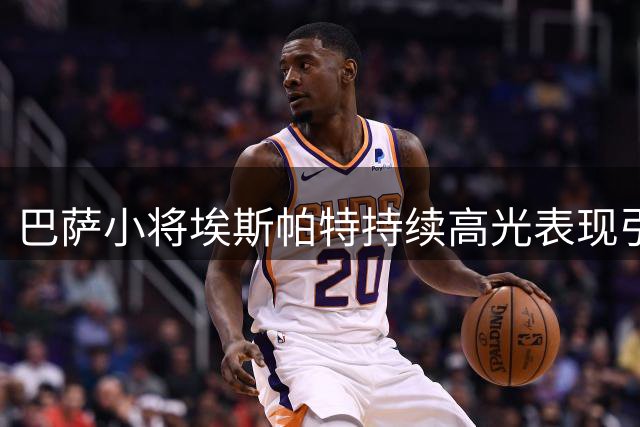 巴萨小将埃斯帕特持续高光表现引发热议