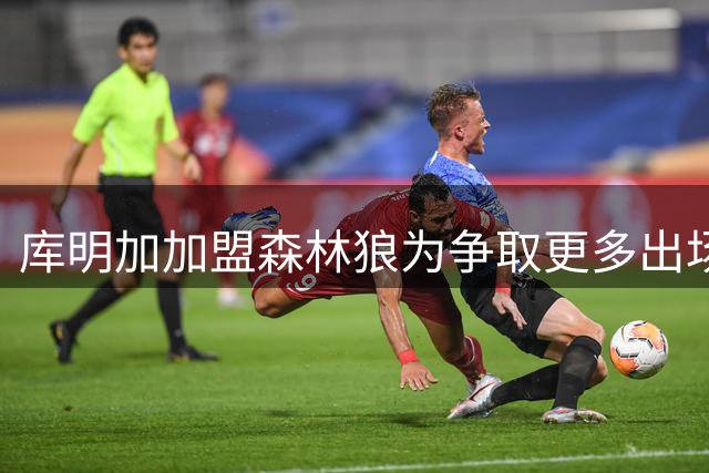 库明加加盟森林狼为争取更多出场时间和自由身份