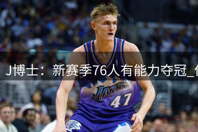 J博士：新赛季76人有能力夺冠 但他们必须在赛场上证明自己